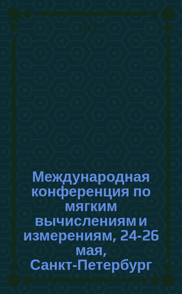 Международная конференция по мягким вычислениям и измерениям, [24-26 мая, Санкт-Петербург] : SCM'2017 сборник докладов. Т. 1 [в 3-х томах]. Т. 1