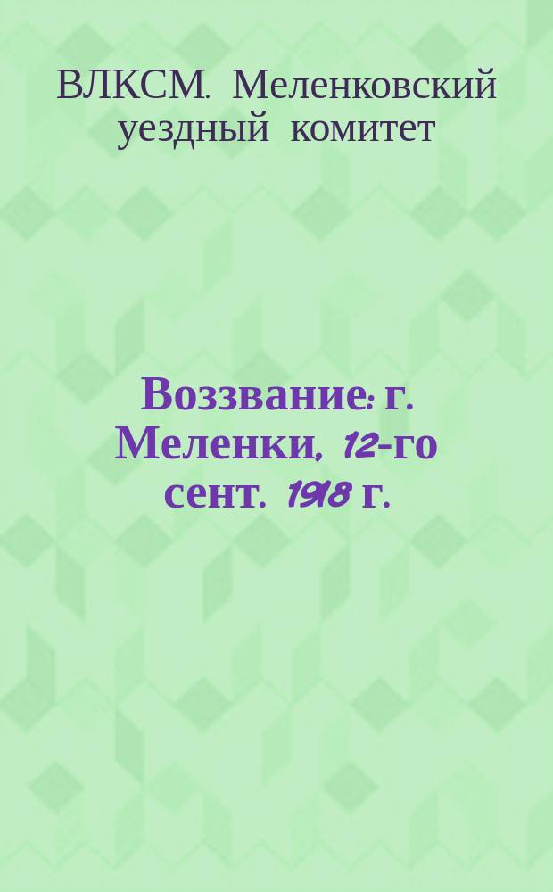 Воззвание: г. Меленки, 12-го сент. 1918 г.: [О вступлении в Коммунистический союз молодежи] : листовка