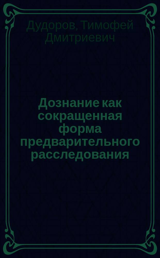 Дознание как сокращенная форма предварительного расследования : теория и практика : монография