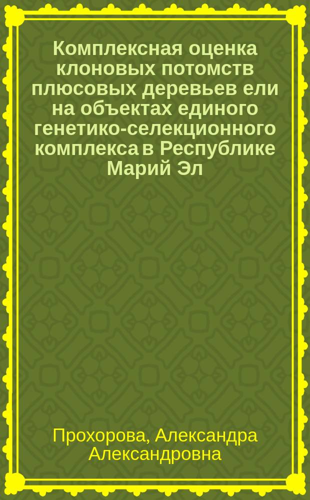 Комплексная оценка клоновых потомств плюсовых деревьев ели на объектах единого генетико-селекционного комплекса в Республике Марий Эл : автореферат диссертации на соискание ученой степени кандидата сельскохозяйственных наук : специальность 06.03.01 <Лесные культуры, селекция, семеноводство>
