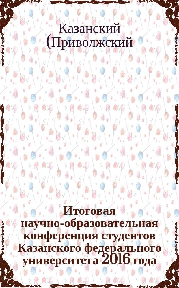 Итоговая научно-образовательная конференция студентов Казанского федерального университета 2016 года : сборник статей : в 5 т.