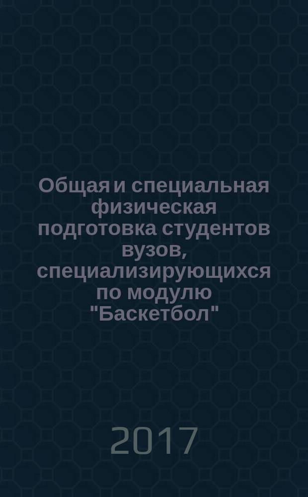 Общая и специальная физическая подготовка студентов вузов, специализирующихся по модулю "Баскетбол" : учебно-методическое пособие