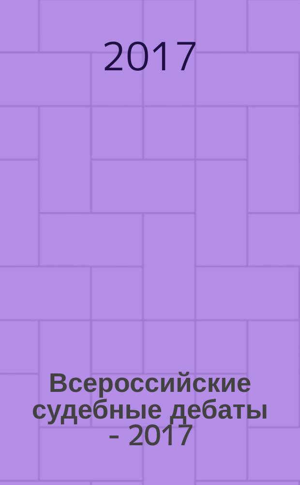 Всероссийские судебные дебаты - 2017 : материалы модельного судебного процесса "Всероссийские судебные дебаты - 2017", 21-22 апреля 2017 г. Казань. Т. 1