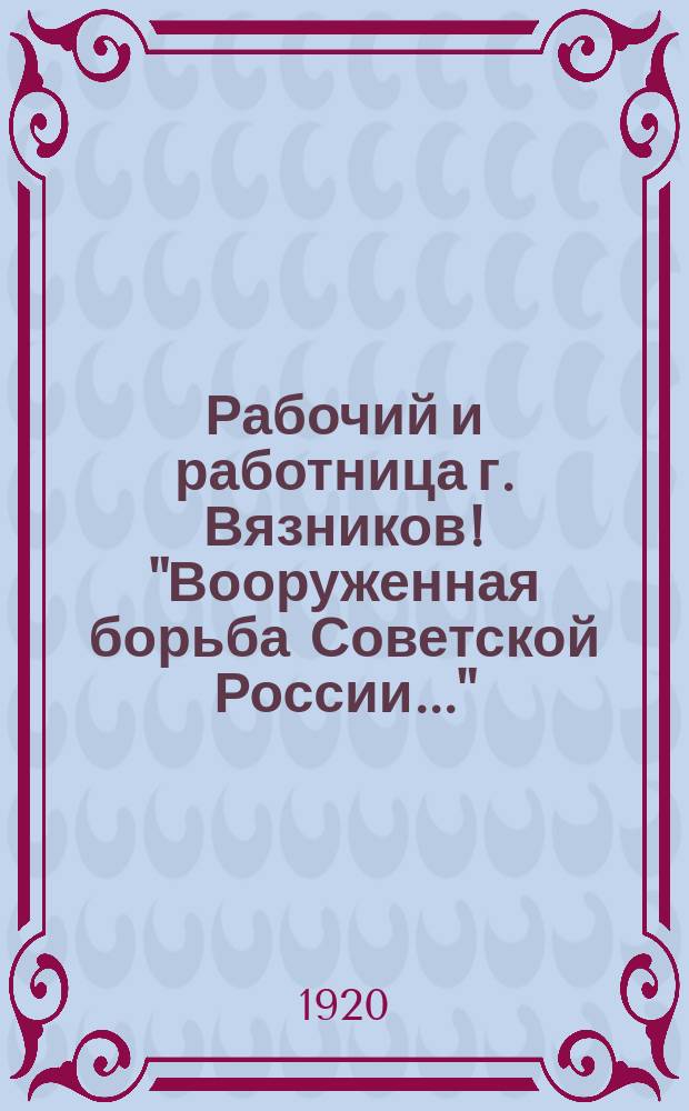 Рабочий и работница г. Вязников! "Вооруженная борьба Советской России..." : листовка