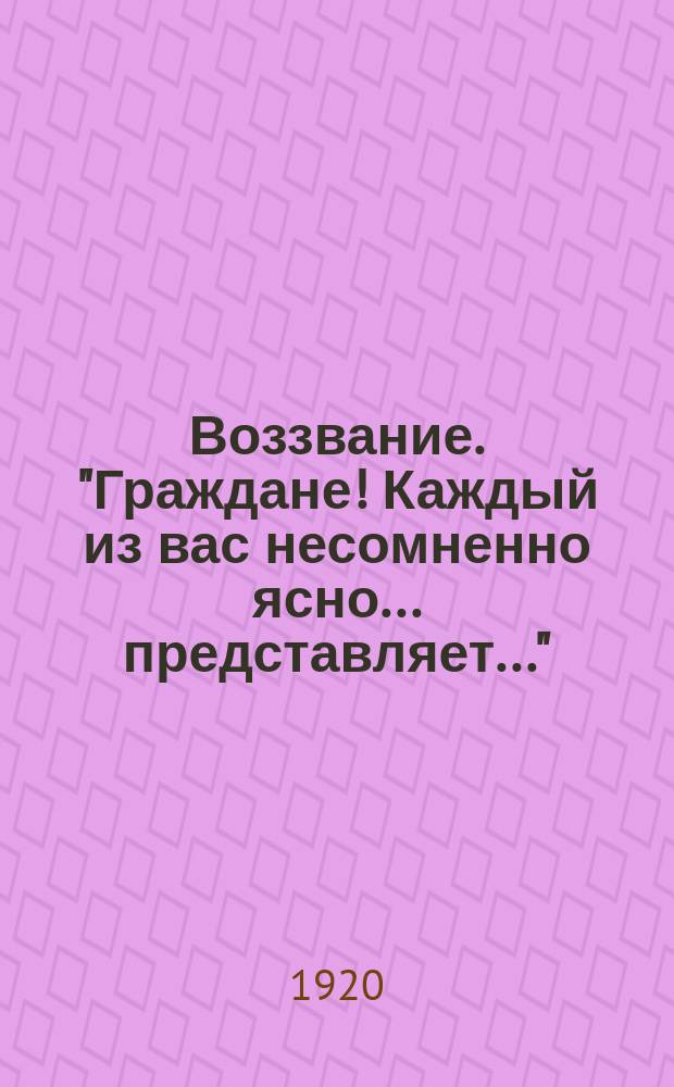 Воззвание. "Граждане! Каждый из вас несомненно ясно... представляет..." : листовка