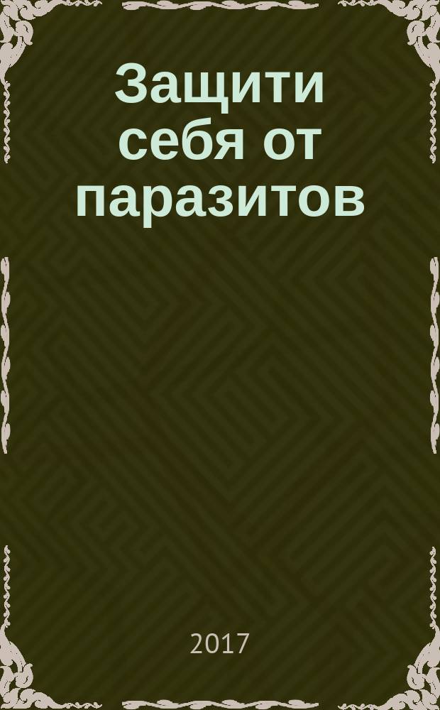 Защити себя от паразитов : эффективные лекарства и глистогонные средства, правила кулинарной безопасности при приготовлении мяса, рыбы, овощей, профилактика заражения от домашних питомцев, прививки перед посещением разных стран