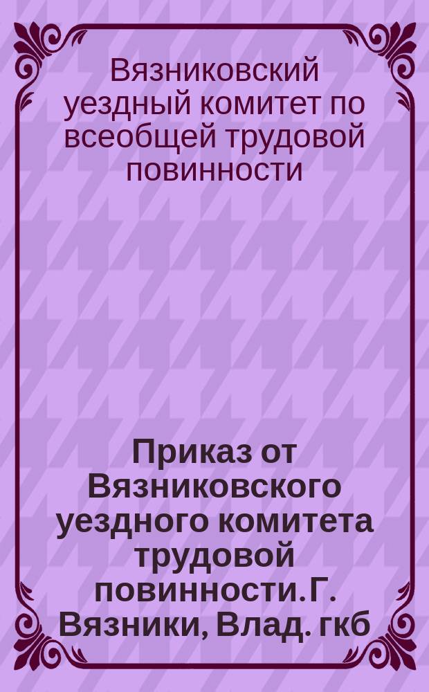 Приказ от Вязниковского уездного комитета трудовой повинности. Г. Вязники, Влад. гкб., 19 мая 1920 г.: [О погрузке и разгрузке судов с дровами в течение 24 часов : листовка