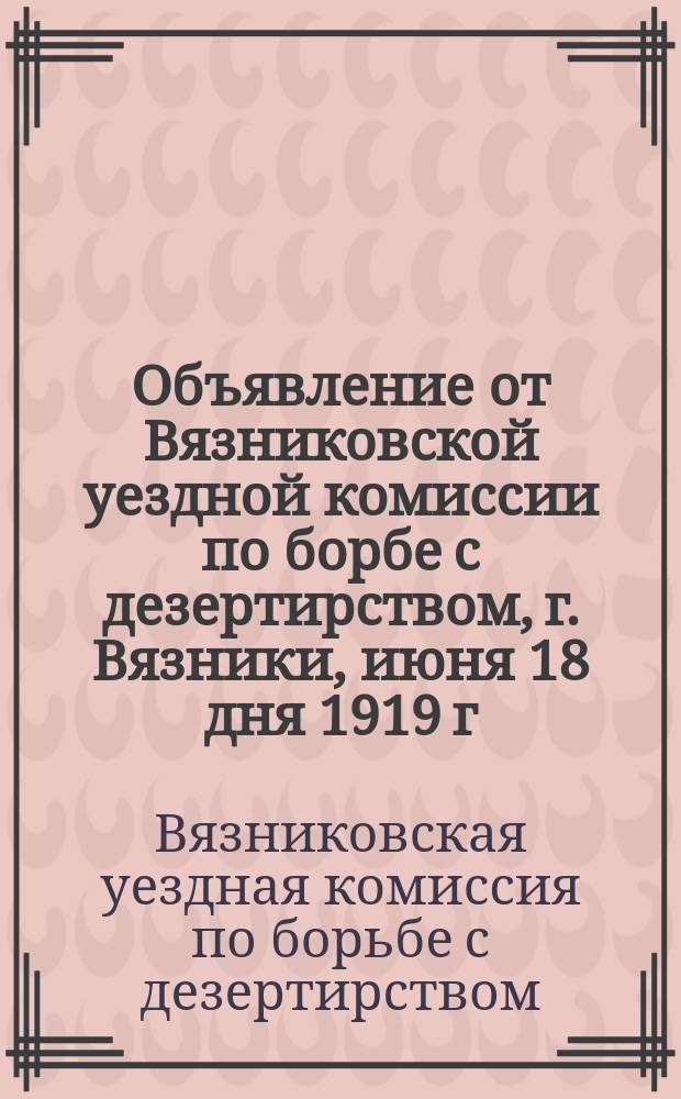 Объявление от Вязниковской уездной комиссии по борбе с дезертирством, г. Вязники, июня 18 дня 1919 г.: [О лишении семей дезертиров всех видов пособий и помощи, установленных для семей красноармейцев : листовка