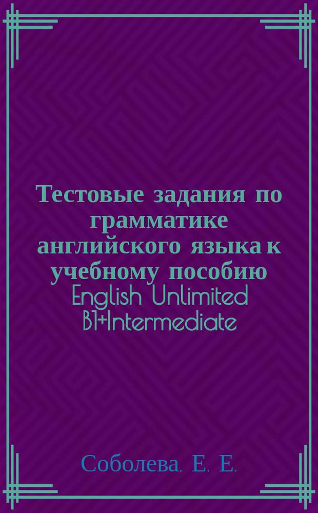Тестовые задания по грамматике английского языка к учебному пособию English Unlimited B1+Intermediate : учебное пособие для студентов 2-го курса неязыковых специальностей (бакалавриат)