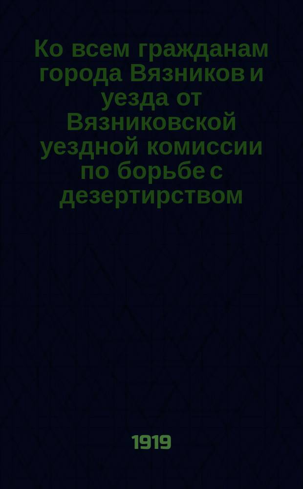 Ко всем гражданам города Вязников и уезда от Вязниковской уездной комиссии по борьбе с дезертирством, 26 дек. 1919 г., г. Вязники: [Об оказании помощи органам Советской власти в борьбе с дезертирами : листовка