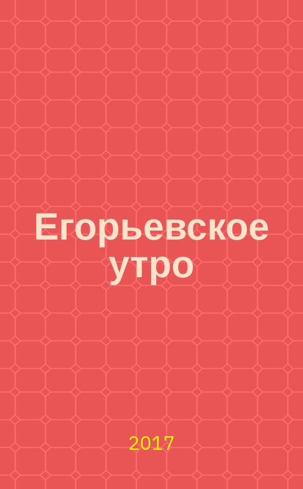 Егорьевское утро : Еженед. ил. худож.-лит., обществ., попул.-науч. и юмористич. журн. 2017, № 24 (914)