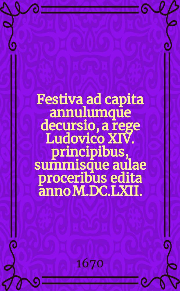 Festiva ad capita annulumque decursio, a rege Ludovico XIV. principibus, summisque aulae proceribus edita anno M.DC.LXII.