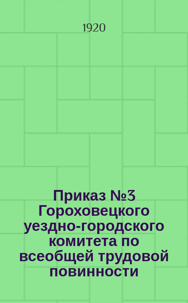 Приказ № 3 Гороховецкого уездно-городского комитета по всеобщей трудовой повинности. г. Гороховец, 27 февр. 1920 г.: [О трудовой мобилизации граждан в возрасте от 18 до 50 лет : листовка