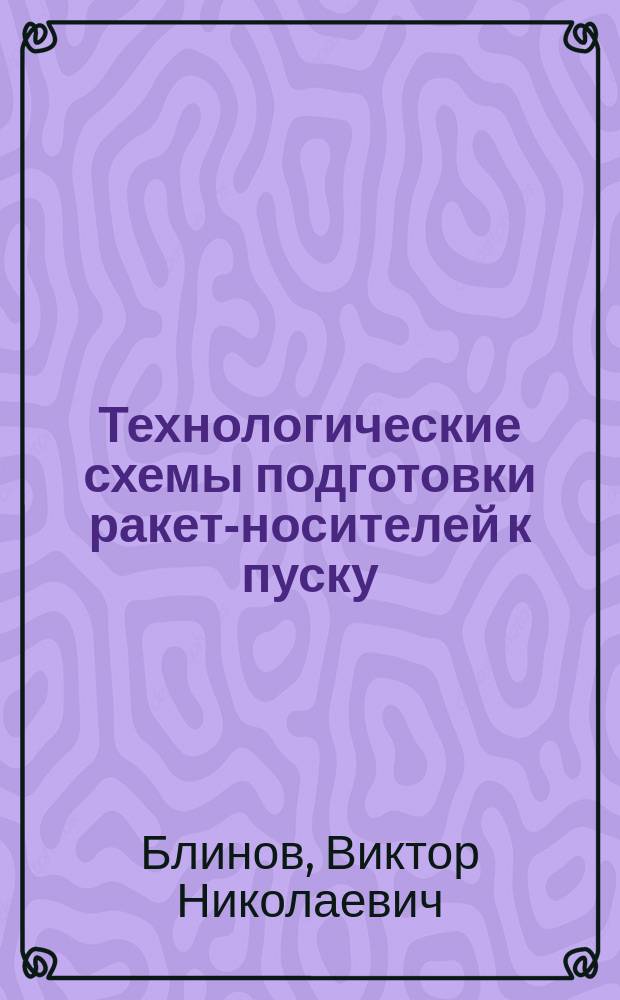 Технологические схемы подготовки ракет-носителей к пуску : учебное пособие : для студентов и аспирантов аэрокосмических специальных вузов