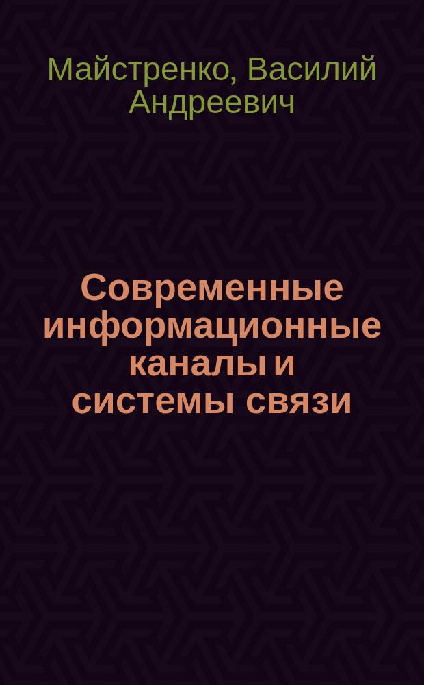 Современные информационные каналы и системы связи : учебник для магистрантов, аспирантов и преподавателей радиоэлектронных специальностей гражданских и военных вузов, а также для специалистов и инженеров радиотехнического профиля и радиосвязи