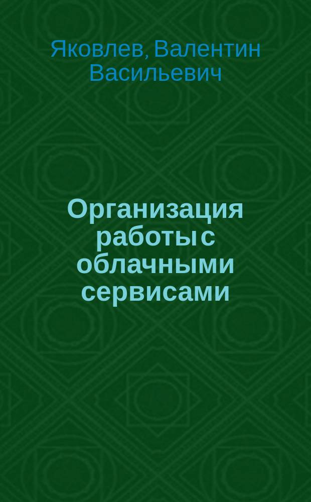 Организация работы с облачными сервисами : учебное пособие : по направлениям "Информатика и вычислительная техника", "Информационные системы и технологии"