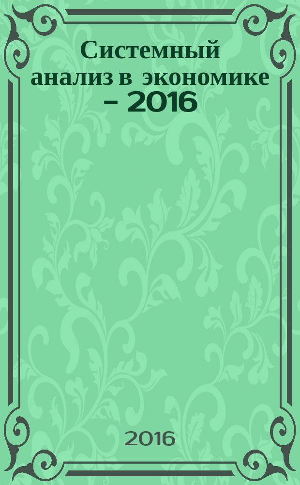 Системный анализ в экономике - 2016 = Systemic analysis in economics- 2016 : сборник трудов IV Международной научно-практической конференции-биеннале, Москва, 9-11 ноября 2016 г. : в двух томах