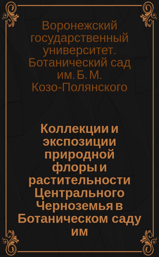 Коллекции и экспозиции природной флоры и растительности Центрального Черноземья в Ботаническом саду им. проф. Б.М. Козо-Полянского Воронежского университета : путеводитель : монография