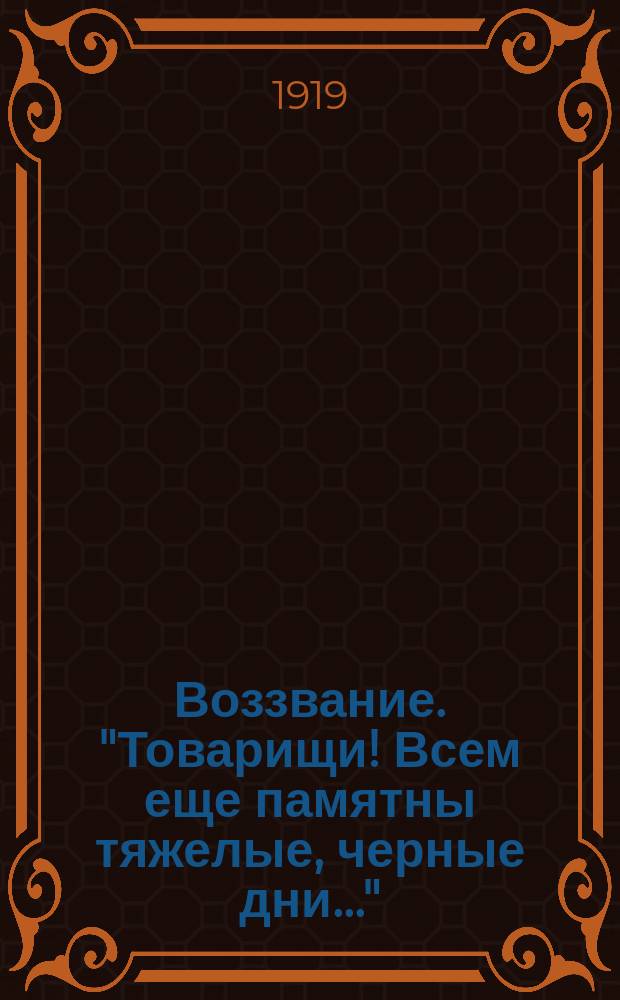 Воззвание. "Товарищи! Всем еще памятны тяжелые, черные дни..." : листовка