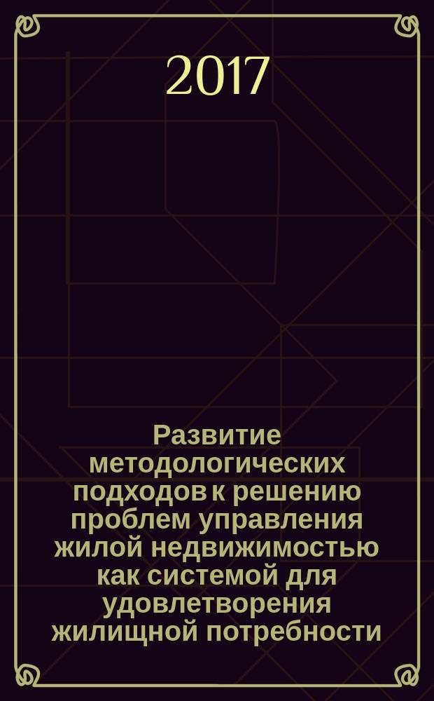Развитие методологических подходов к решению проблем управления жилой недвижимостью как системой для удовлетворения жилищной потребности : Development of methodological approaches to solving problems of residential real estate management as a system of meeting housing needs : монография