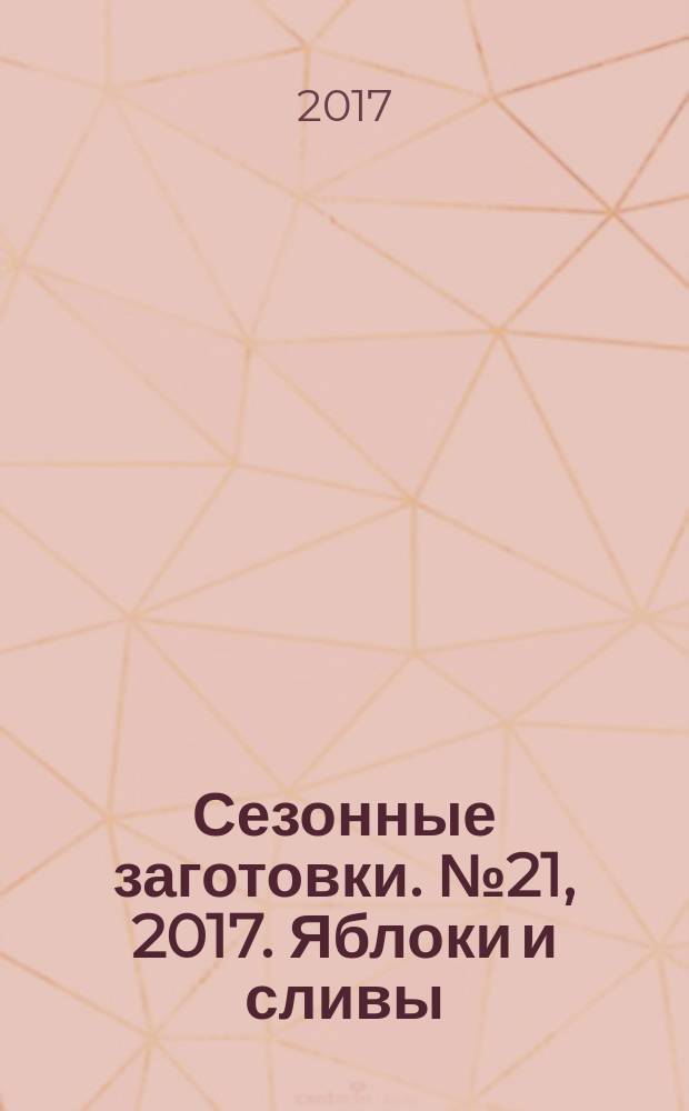 Сезонные заготовки. № 21, 2017. Яблоки и сливы : лучшие рецепты от журнала Приготовь : 12+
