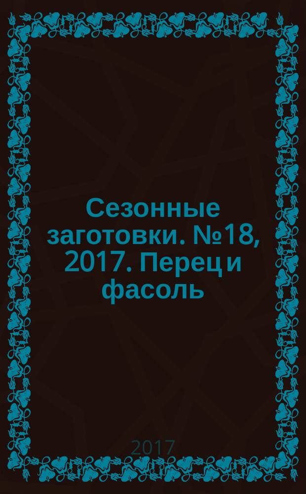 Сезонные заготовки. № 18, 2017. Перец и фасоль : лучшие рецепты от журнала Приготовь : 12+