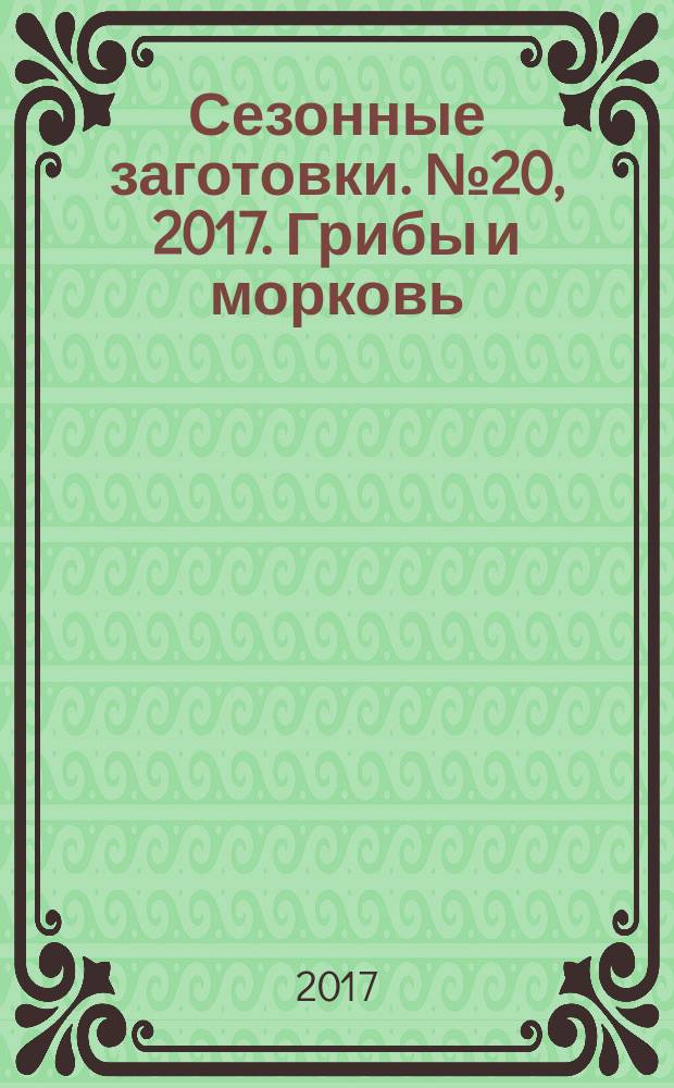 Сезонные заготовки. № 20, 2017. Грибы и морковь : лучшие рецепты от журнала Приготовь : 12+
