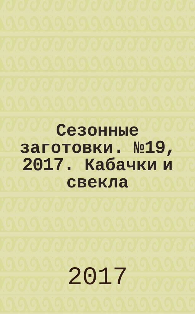 Сезонные заготовки. № 19, 2017. Кабачки и свекла : лучшие рецепты от журнала Приготовь : 12+