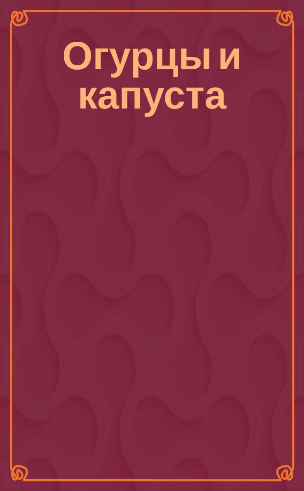 Огурцы и капуста : лучшие рецепты от журнала Приготовь