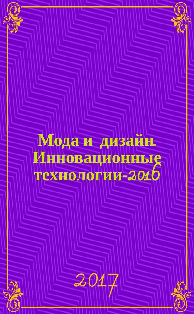 Мода и дизайн. Инновационные технологии-2016 : материалы VI международной научно-практической конференции. X международный конкурс молодых дизайнеров одежды "Пульс моды-2016" : [к сб. в целом: редакционная коллегия: Хохаева З.З., к.т.н., доц. (отв. ред.) и др.]