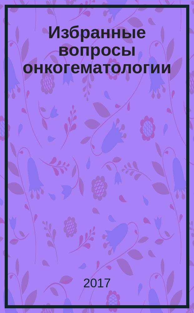 Избранные вопросы онкогематологии : [сборник статей]. Т. 1