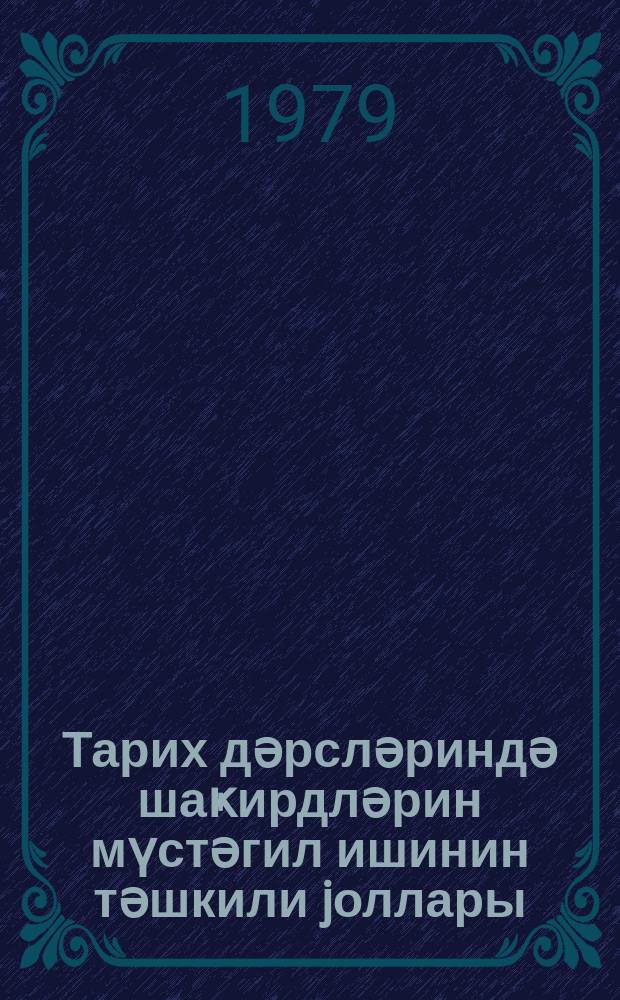 Тарих дәрсләриндә шаҝирдләрин мүстәгил ишинин тәшкили jоллары : методик төвсиjәләр = Организация самостоятельной работы учащихся на уроках истории
