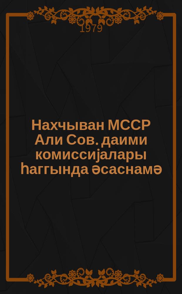 Нахчыван МССР Али Сов. даими комиссиjалары һаггында әсаснамә : 1979-ҹи ил иjулун 26-да доггузунҹу чағырыш Нахчыван МССР Али Сов. он биринҹи сессиjасында гәбул олунан Нахчыван МССР гануну илә тәсдиг едилмишдир = Положение о постоянных комиссиях Верх. Сов. Нахичеванской АССР