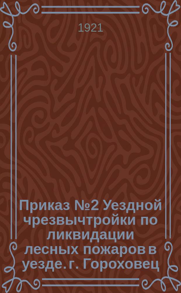 Приказ № 2 Уездной чрезвычтройки по ликвидации лесных пожаров в уезде. г. Гороховец, 17 мая 1921 г. : листовка