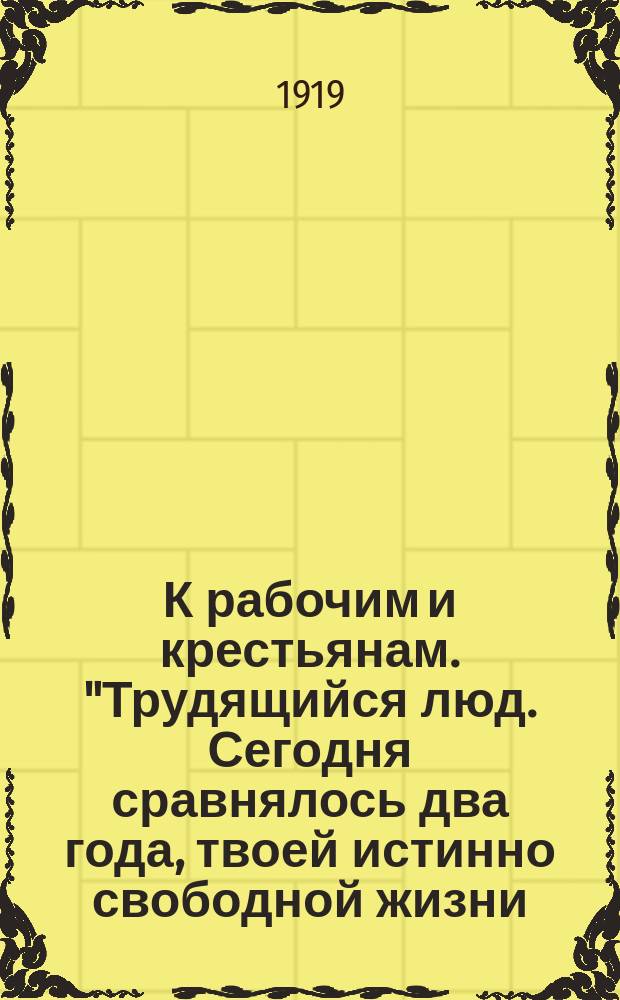 К рабочим и крестьянам. "Трудящийся люд. Сегодня сравнялось два года, твоей истинно свободной жизни..." : листовка