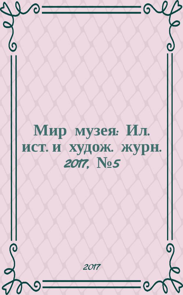 Мир музея : Ил. ист. и худож. журн. 2017, № 5 (357)