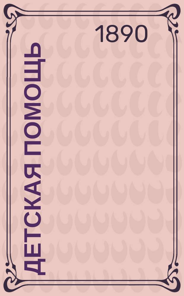 Детская помощь : Журн. для всех интересующихся обществ. благотворительностью (Орган О-ва попечения о неимущих детях в Москве). Г. 6 1890, Т. 11, № 3