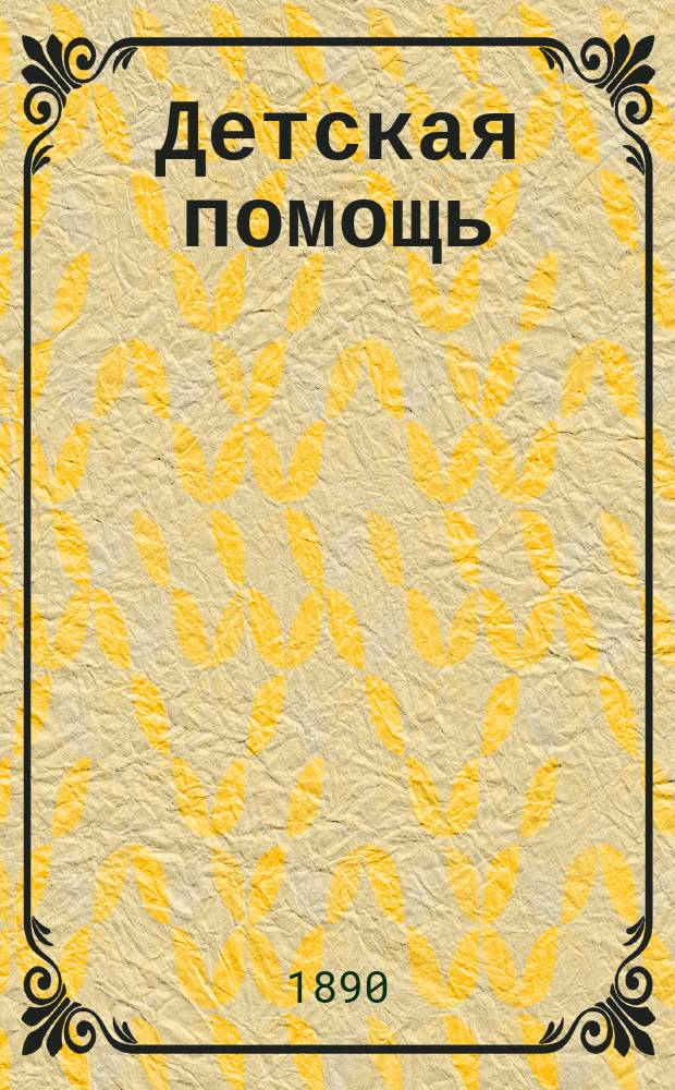Детская помощь : Журн. для всех интересующихся обществ. благотворительностью (Орган О-ва попечения о неимущих детях в Москве). Г. 6 1890, Т. 12, № 18