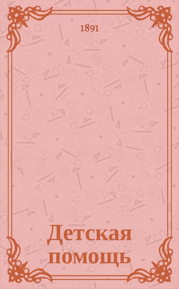 Детская помощь : Журн. для всех интересующихся обществ. благотворительностью (Орган О-ва попечения о неимущих детях в Москве). Г. 7 1891, Т. 14, № 19
