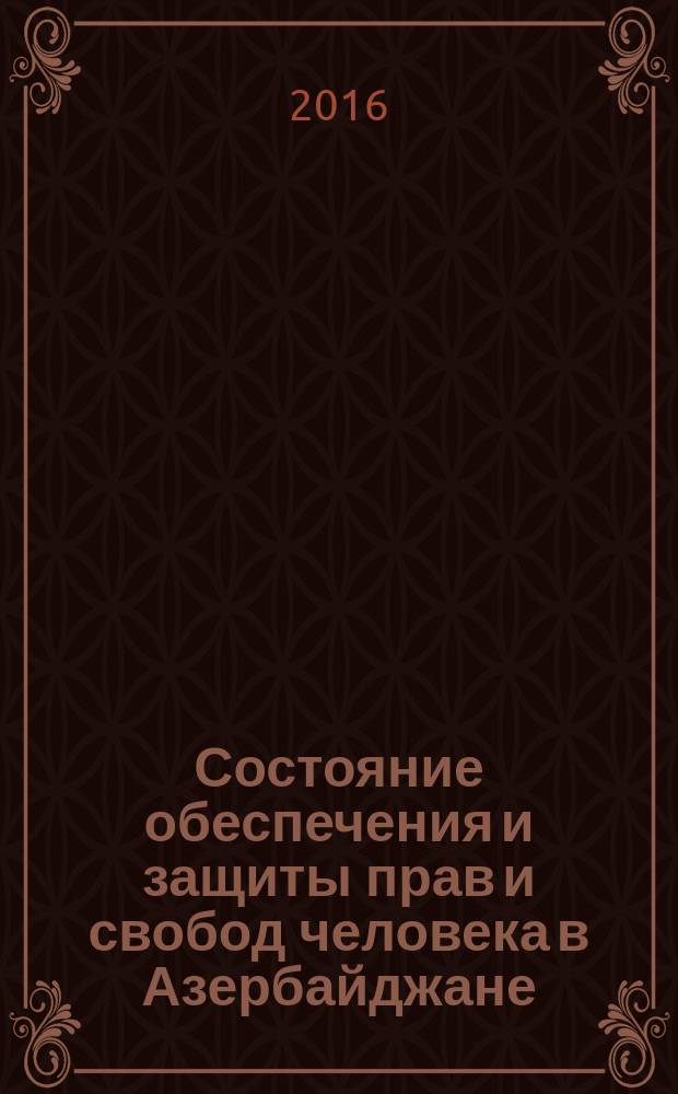 Состояние обеспечения и защиты прав и свобод человека в Азербайджане : краткий обзор годичного доклада... ... за 2015 год