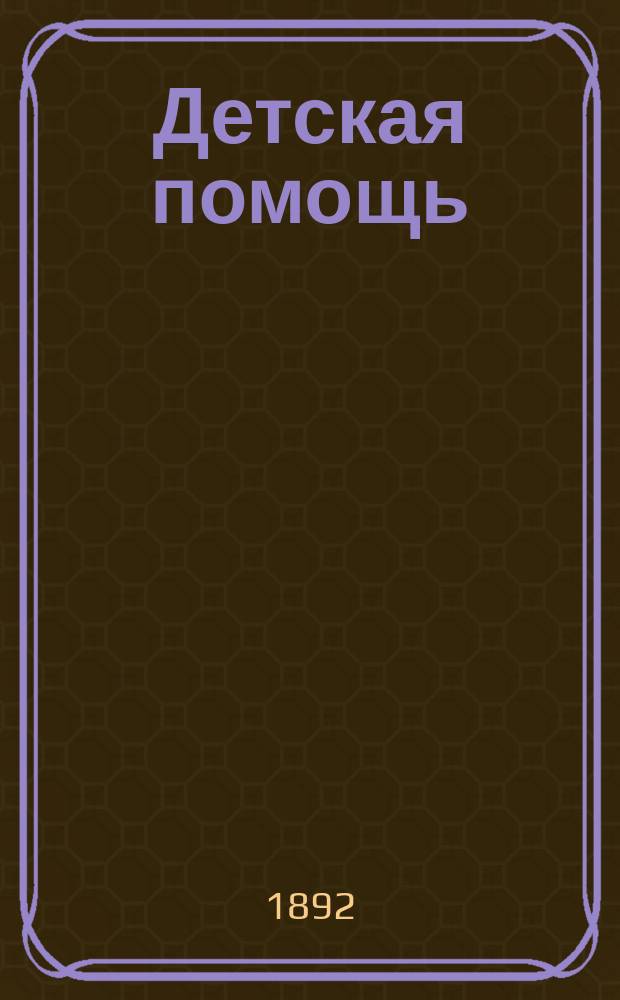 Детская помощь : Журн. для всех интересующихся обществ. благотворительностью (Орган О-ва попечения о неимущих детях в Москве). Г. 8 1892, Т. 15, № 5