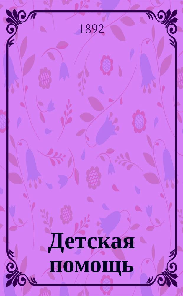 Детская помощь : Журн. для всех интересующихся обществ. благотворительностью (Орган О-ва попечения о неимущих детях в Москве). Г. 8 1892, Т. 16, № 19