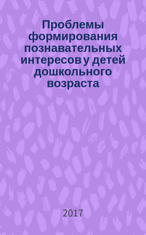 Проблемы формирования познавательных интересов у детей дошкольного возраста : сборник научных трудов работников Муниципального казенного дошкольного образовательного учреждения "Центр развития ребенка - детский сад "Счастливое детство"