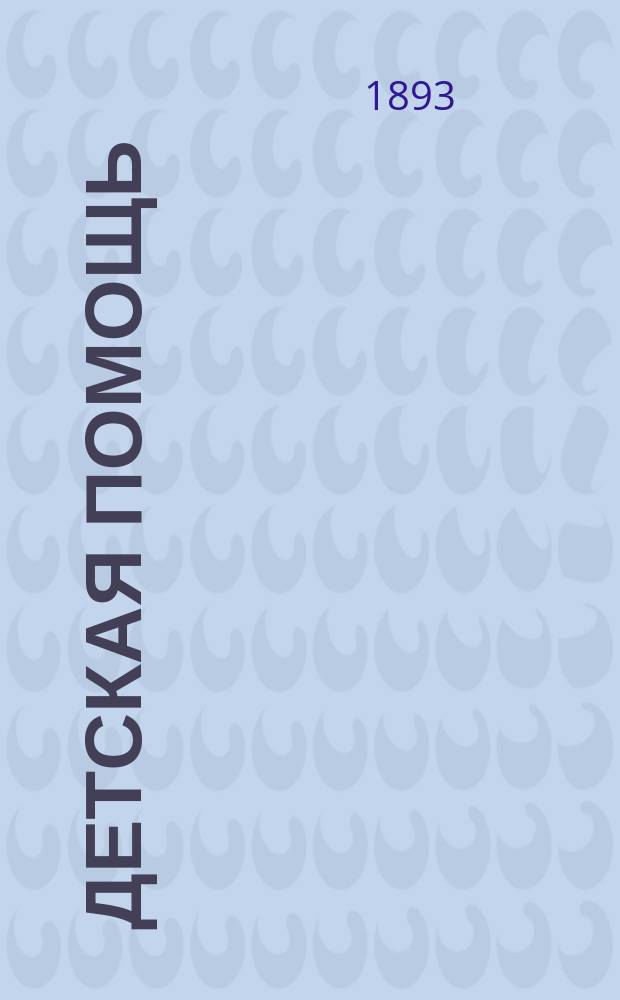 Детская помощь : Журн. для всех интересующихся обществ. благотворительностью (Орган О-ва попечения о неимущих детях в Москве). Г. 9 1893, Т. 17, № 1
