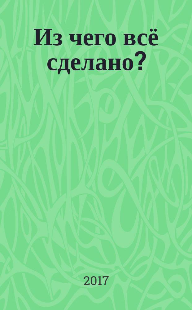 Из чего всё сделано? : только самое интересное об атомах