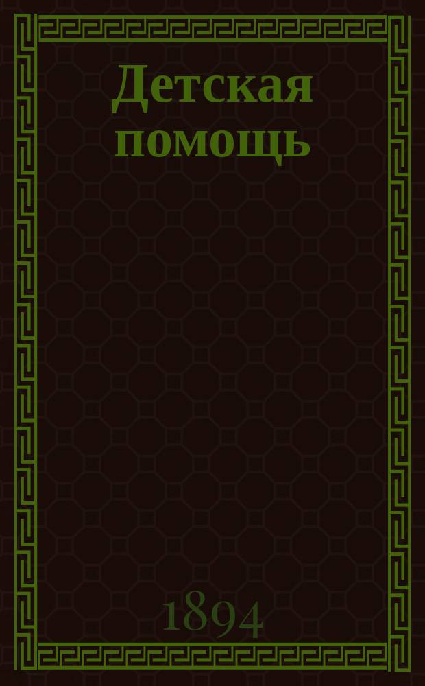 Детская помощь : Журн. для всех интересующихся обществ. благотворительностью (Орган О-ва попечения о неимущих детях в Москве). Г. 10 1894, Т. 19, № 1