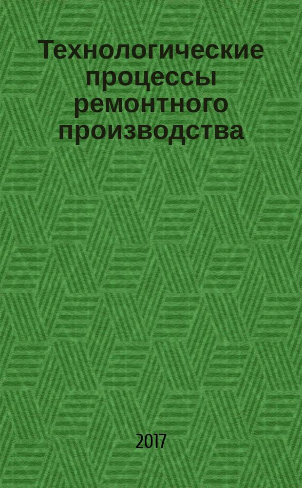 Технологические процессы ремонтного производства : учебник : для использования в образовательном процессе образовательных организаций, реализующих программы среднего профессионального образования по специальности "Эксплуатация и ремонт сельскохозяйственной техники и оборудования"