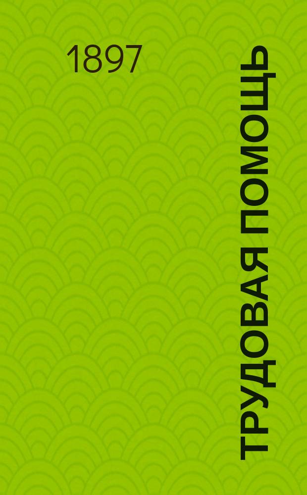 Трудовая помощь : Журн., изд. Попечительством о домах трудолюбия и работных домах. [Г. 1] 1897/1898, № 1 (нояб.)