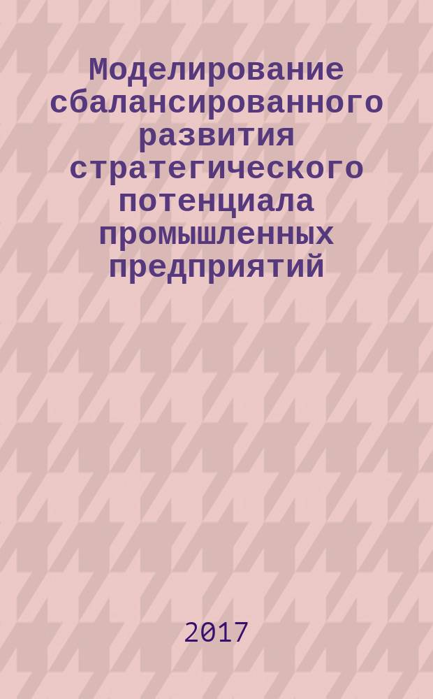 Моделирование сбалансированного развития стратегического потенциала промышленных предприятий : монография