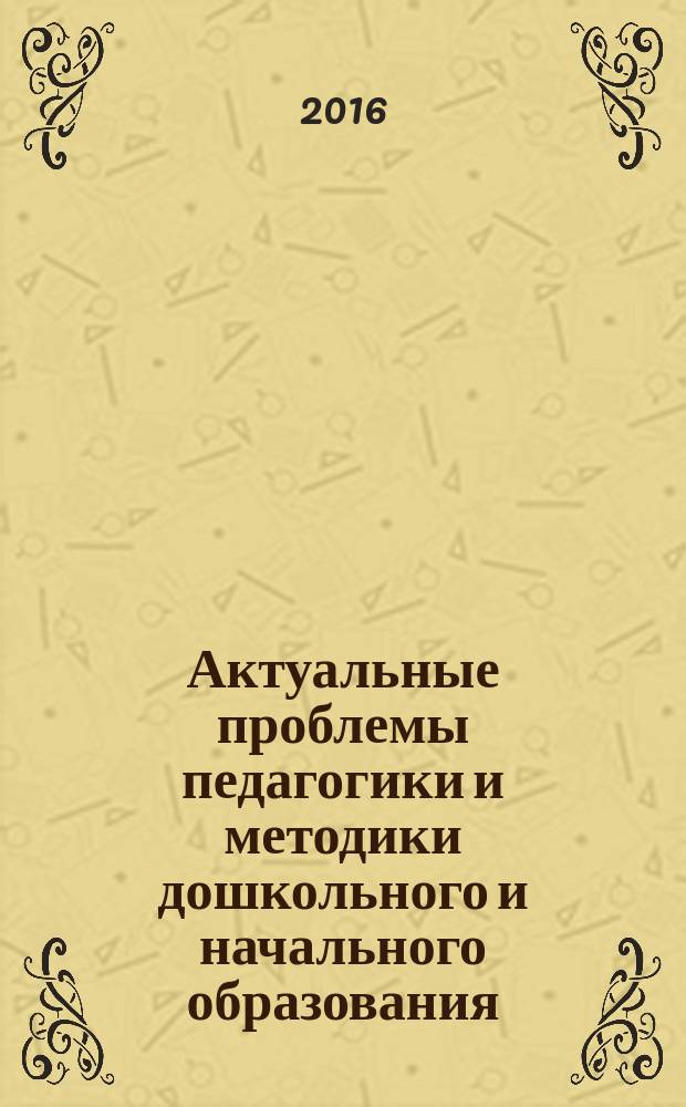Актуальные проблемы педагогики и методики дошкольного и начального образования : материалы межрегионального научно-практического семинара. г. Саранск, 30 марта 2016 г. [в 2 ч. Ч. 1
